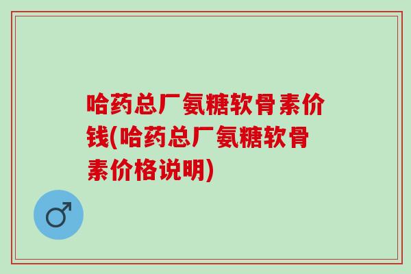 哈药总厂氨糖软骨素价钱(哈药总厂氨糖软骨素价格说明)