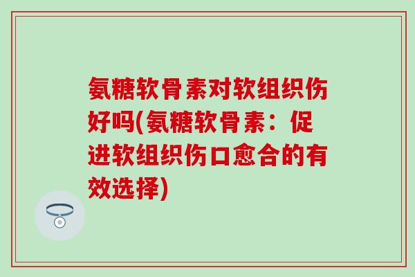 氨糖软骨素对软组织伤好吗(氨糖软骨素：促进软组织伤口愈合的有效选择)