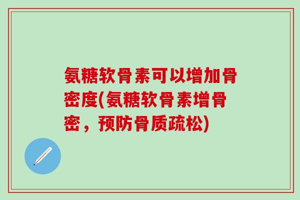 氨糖软骨素可以增加骨密度(氨糖软骨素增骨密，预防骨质疏松)