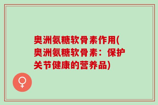 奥洲氨糖软骨素作用(奥洲氨糖软骨素：保护关节健康的营养品)
