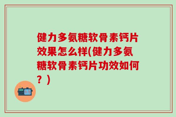 健力多氨糖软骨素钙片效果怎么样(健力多氨糖软骨素钙片功效如何？)