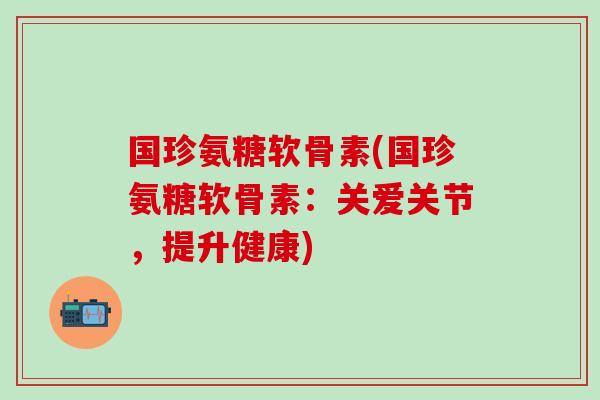 国珍氨糖软骨素(国珍氨糖软骨素：关爱关节，提升健康)