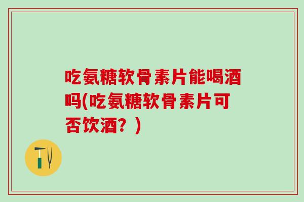 吃氨糖软骨素片能喝酒吗(吃氨糖软骨素片可否饮酒？)