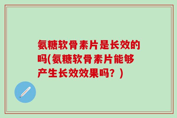 氨糖软骨素片是长效的吗(氨糖软骨素片能够产生长效效果吗？)