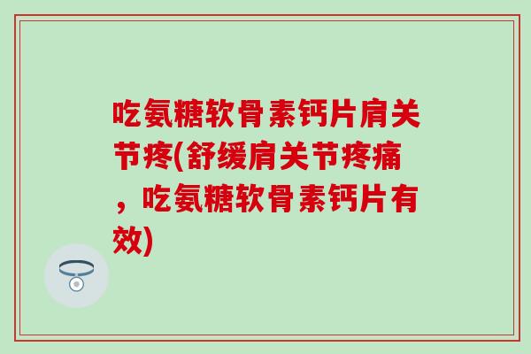 吃氨糖软骨素钙片肩关节疼(舒缓肩关节疼痛，吃氨糖软骨素钙片有效)