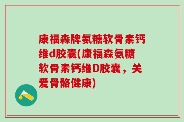 康福森牌氨糖软骨素钙维d胶囊(康福森氨糖软骨素钙维D胶囊，关爱骨骼健康)