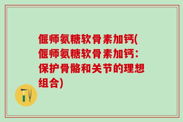 偃师氨糖软骨素加钙(偃师氨糖软骨素加钙：保护骨骼和关节的理想组合)
