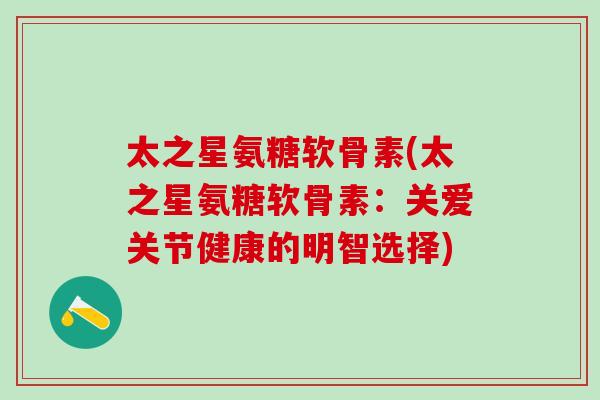 太之星氨糖软骨素(太之星氨糖软骨素：关爱关节健康的明智选择)