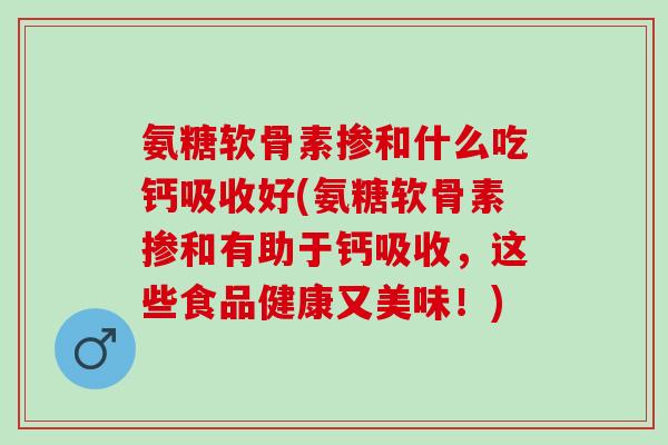 氨糖软骨素掺和什么吃钙吸收好(氨糖软骨素掺和有助于钙吸收，这些食品健康又美味！)