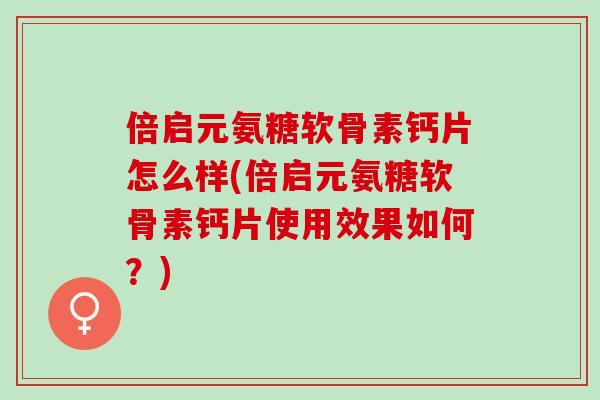 倍启元氨糖软骨素钙片怎么样(倍启元氨糖软骨素钙片使用效果如何？)