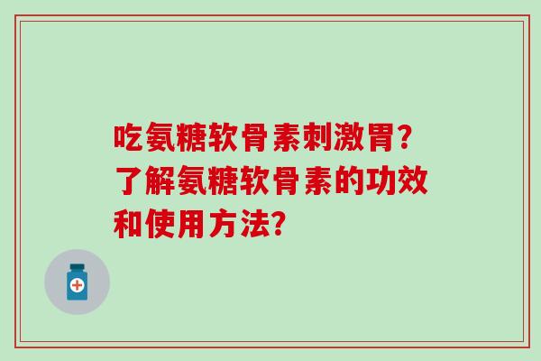吃氨糖软骨素刺激胃？了解氨糖软骨素的功效和使用方法？