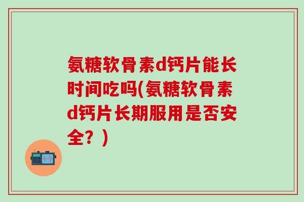 氨糖软骨素d钙片能长时间吃吗(氨糖软骨素d钙片长期服用是否安全？)