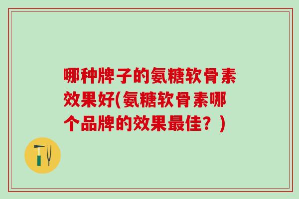 哪种牌子的氨糖软骨素效果好(氨糖软骨素哪个品牌的效果佳？)