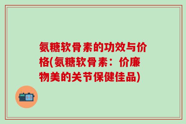 氨糖软骨素的功效与价格(氨糖软骨素：价廉物美的关节保健佳品)