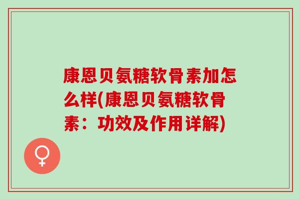 康恩贝氨糖软骨素加怎么样(康恩贝氨糖软骨素：功效及作用详解)