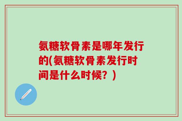 氨糖软骨素是哪年发行的(氨糖软骨素发行时间是什么时候？)