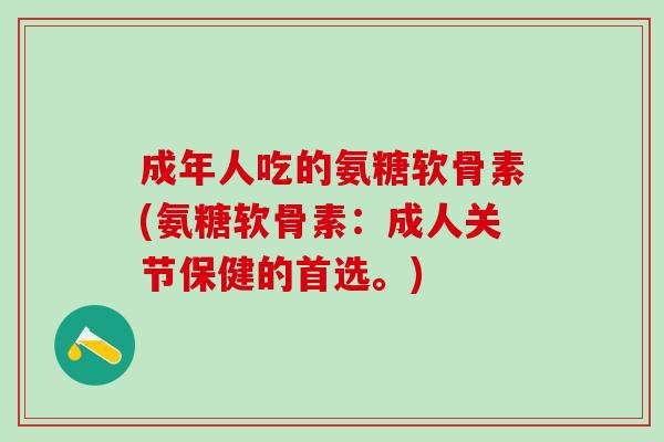 成年人吃的氨糖软骨素(氨糖软骨素：成人关节保健的首选。)