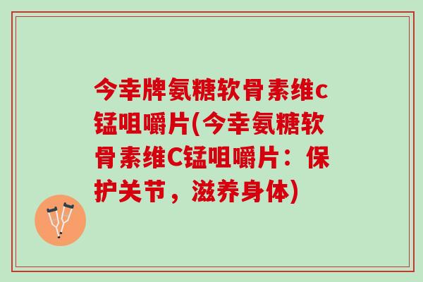 今幸牌氨糖软骨素维c锰咀嚼片(今幸氨糖软骨素维C锰咀嚼片:保护关节,滋养身体) 今幸牌氨糖软骨素维c锰咀嚼片(今幸氨糖软骨素维C锰咀嚼片:保护关节,滋养身体)