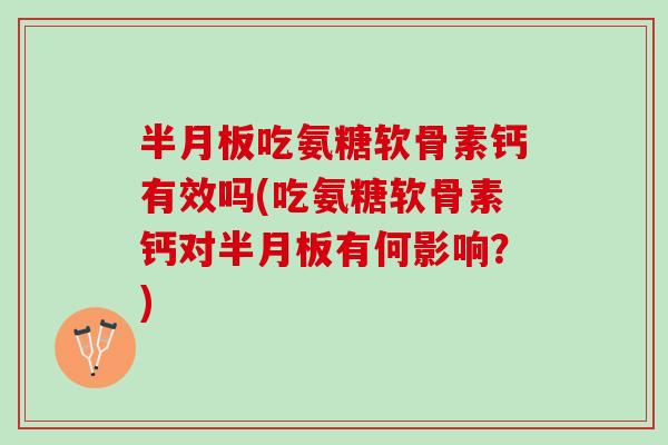 半月板吃氨糖软骨素钙有效吗(吃氨糖软骨素钙对半月板有何影响？)