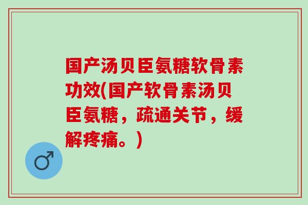国产汤贝臣氨糖软骨素功效(国产软骨素汤贝臣氨糖，疏通关节，缓解疼痛。)