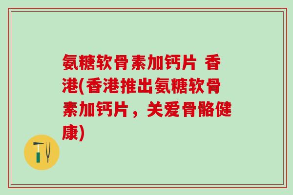氨糖软骨素加钙片 香港(香港推出氨糖软骨素加钙片，关爱骨骼健康)