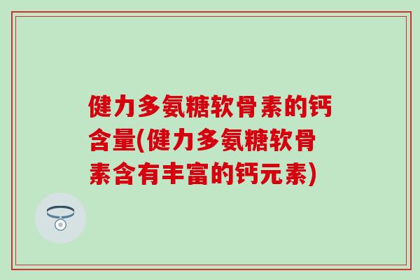 健力多氨糖软骨素的钙含量(健力多氨糖软骨素含有丰富的钙元素)