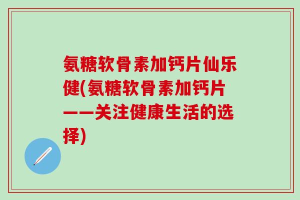 氨糖软骨素加钙片仙乐健(氨糖软骨素加钙片——关注健康生活的选择)