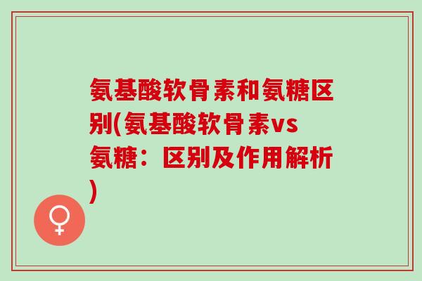 氨基酸软骨素和氨糖区别(氨基酸软骨素vs氨糖：区别及作用解析)