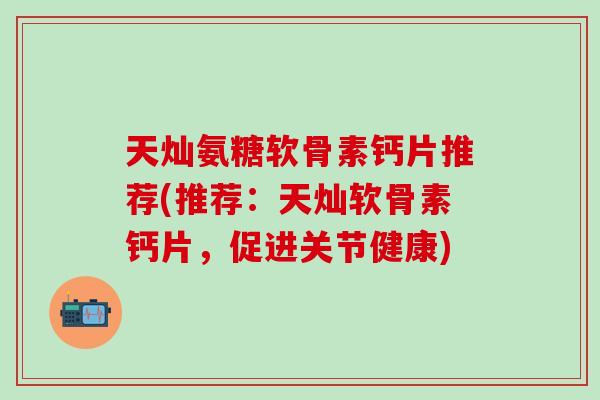 天灿氨糖软骨素钙片推荐(推荐：天灿软骨素钙片，促进关节健康)