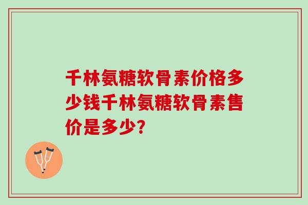 千林氨糖软骨素价格多少钱千林氨糖软骨素售价是多少？