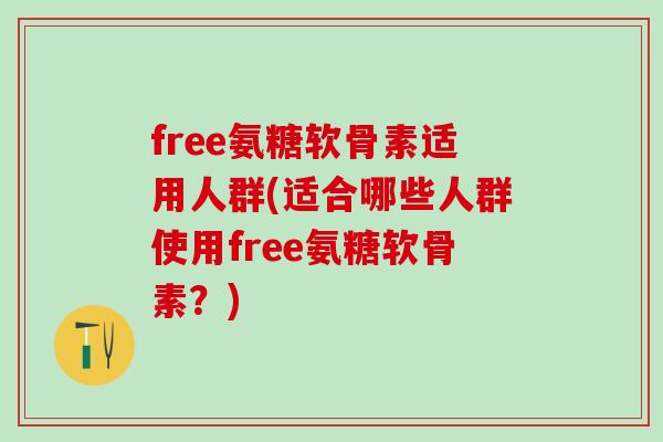 free氨糖软骨素适用人群(适合哪些人群使用free氨糖软骨素？)