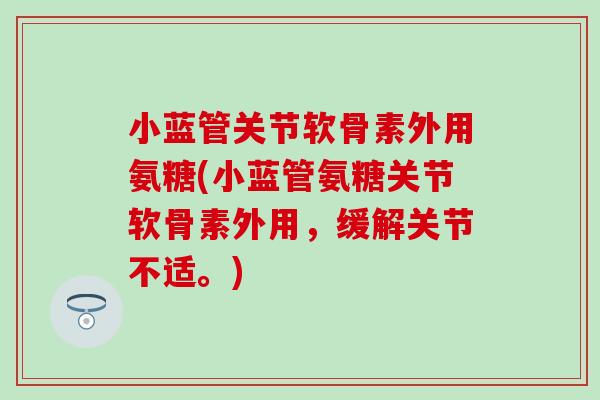 小蓝管关节软骨素外用氨糖(小蓝管氨糖关节软骨素外用，缓解关节不适。)
