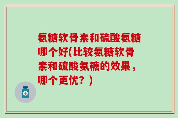 氨糖软骨素和硫酸氨糖哪个好(比较氨糖软骨素和硫酸氨糖的效果，哪个更优？)