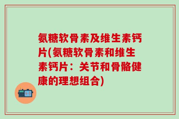 氨糖软骨素及维生素钙片(氨糖软骨素和维生素钙片：关节和骨骼健康的理想组合)