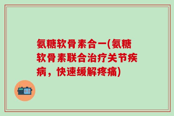 氨糖软骨素合一(氨糖软骨素联合治疗关节疾病，快速缓解疼痛)