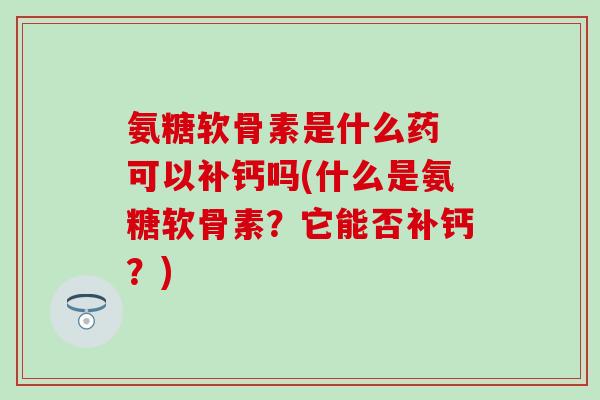 氨糖软骨素是什么药 可以补钙吗(什么是氨糖软骨素？它能否补钙？)