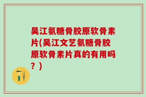 吴江氨糖骨胶原软骨素片(吴江文艺氨糖骨胶原软骨素片真的有用吗？)