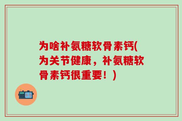 为啥补氨糖软骨素钙(为关节健康，补氨糖软骨素钙很重要！)