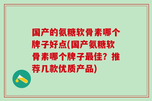 国产的氨糖软骨素哪个牌子好点(国产氨糖软骨素哪个牌子最佳？推荐几款优质产品)