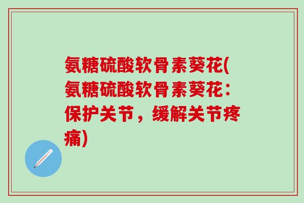 氨糖硫酸软骨素葵花(氨糖硫酸软骨素葵花：保护关节，缓解关节疼痛)