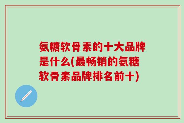 氨糖软骨素的十大品牌是什么(最畅销的氨糖软骨素品牌排名前十)