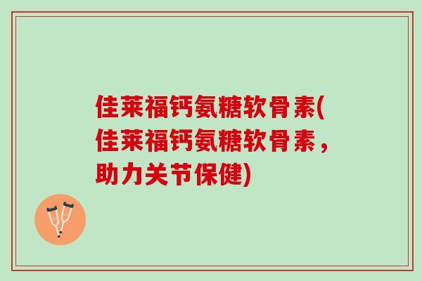 佳莱福钙氨糖软骨素(佳莱福钙氨糖软骨素，助力关节保健)