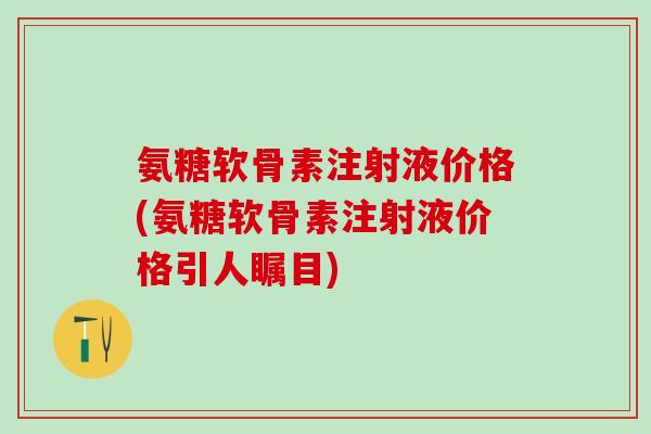 氨糖软骨素注射液价格(氨糖软骨素注射液价格引人瞩目)