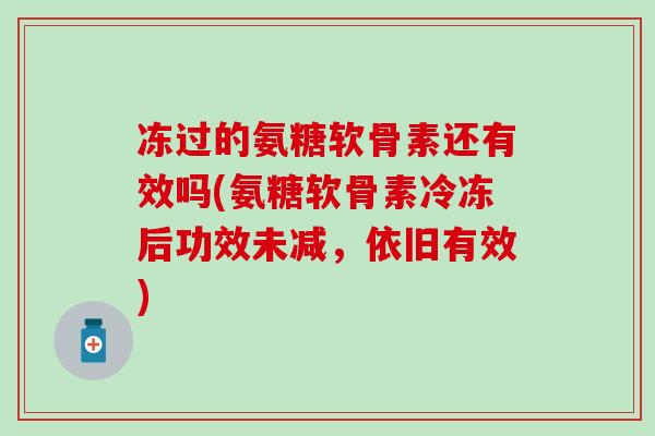 冻过的氨糖软骨素还有效吗(氨糖软骨素冷冻后功效未减，依旧有效)