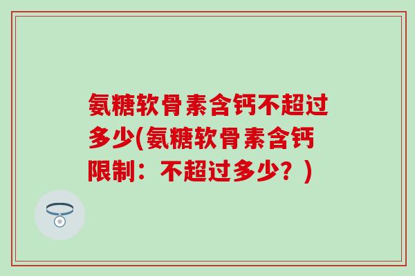 氨糖软骨素含钙不超过多少(氨糖软骨素含钙限制：不超过多少？)