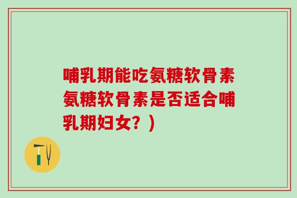 哺乳期能吃氨糖软骨素氨糖软骨素是否适合哺乳期妇女？)