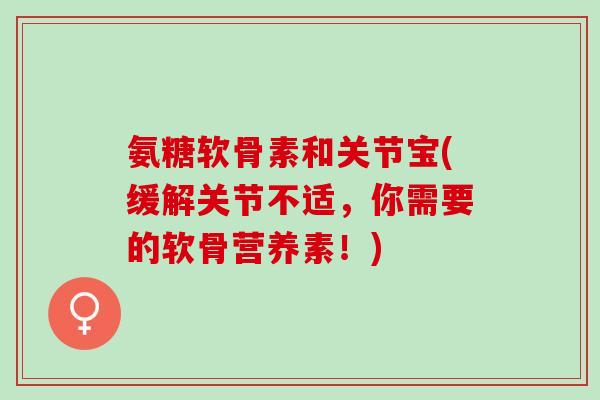氨糖软骨素和关节宝(缓解关节不适，你需要的软骨营养素！)