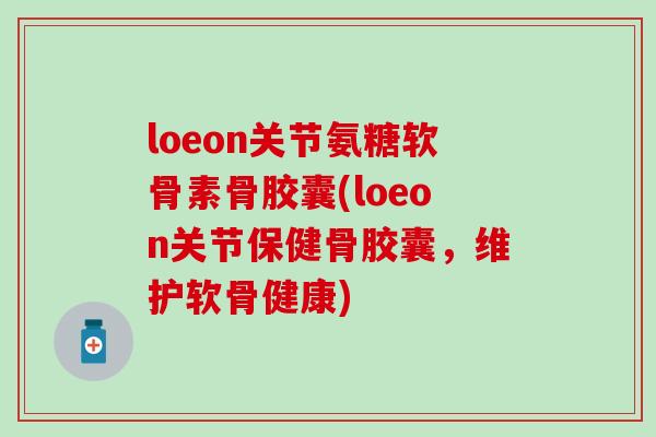 loeon关节氨糖软骨素骨胶囊(loeon关节保健骨胶囊，维护软骨健康)