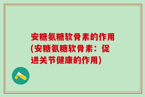 安糖氨糖软骨素的作用(安糖氨糖软骨素：促进关节健康的作用)