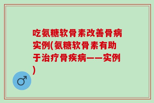 吃氨糖软骨素改善骨病实例(氨糖软骨素有助于治疗骨疾病——实例)
